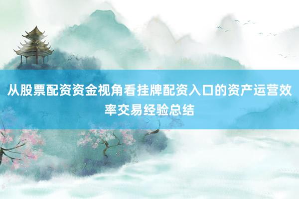 从股票配资资金视角看挂牌配资入口的资产运营效率交易经验总结
