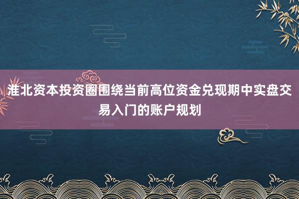 淮北资本投资圈围绕当前高位资金兑现期中实盘交易入门的账户规划