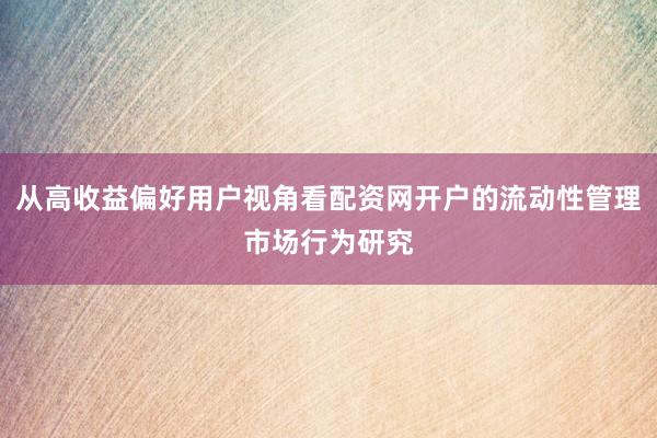 从高收益偏好用户视角看配资网开户的流动性管理市场行为研究