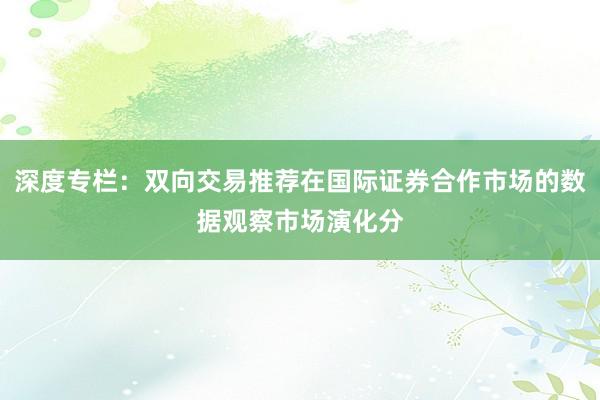 深度专栏:双向交易推荐在国际证券合作市场的数据观察市场演化分