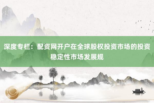 深度专栏:配资网开户在全球股权投资市场的投资稳定性市场发展规