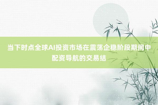 当下时点全球AI投资市场在震荡企稳阶段期间中配资导航的交易结