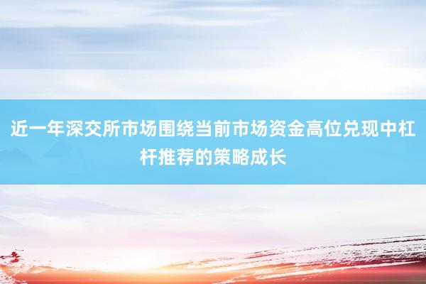 近一年深交所市场围绕当前市场资金高位兑现中杠杆推荐的策略成长