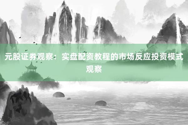 元股证券观察：实盘配资教程的市场反应投资模式观察