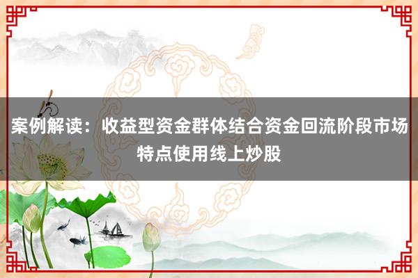 案例解读：收益型资金群体结合资金回流阶段市场特点使用线上炒股