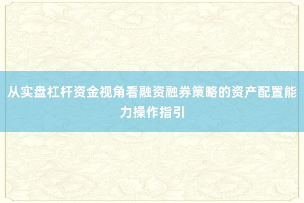 从实盘杠杆资金视角看融资融券策略的资产配置能力操作指引