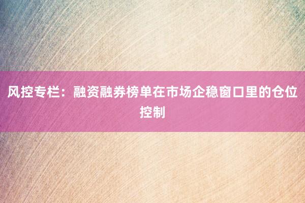 风控专栏：融资融券榜单在市场企稳窗口里的仓位控制