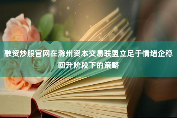 融资炒股官网在滁州资本交易联盟立足于情绪企稳回升阶段下的策略