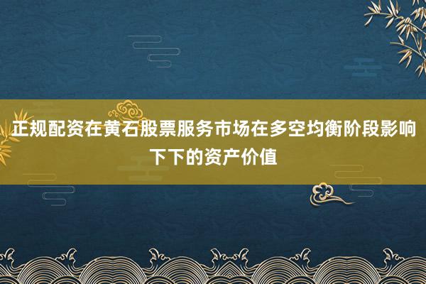 正规配资在黄石股票服务市场在多空均衡阶段影响下下的资产价值
