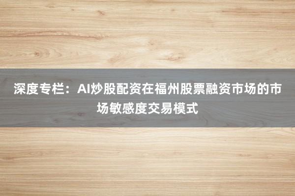 深度专栏:AI炒股配资在福州股票融资市场的市场敏感度交易模式