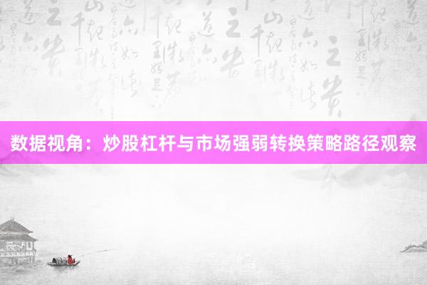 数据视角：炒股杠杆与市场强弱转换策略路径观察