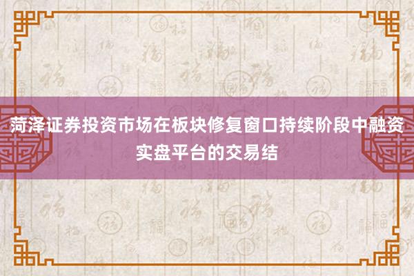 菏泽证券投资市场在板块修复窗口持续阶段中融资实盘平台的交易结