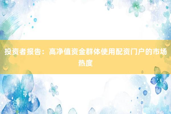 投资者报告：高净值资金群体使用配资门户的市场热度
