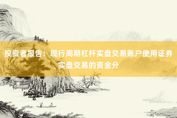 投资者报告：现行周期杠杆实盘交易账户使用证券实盘交易的资金分