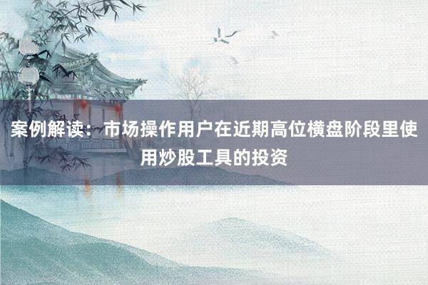 案例解读：市场操作用户在近期高位横盘阶段里使用炒股工具的投资