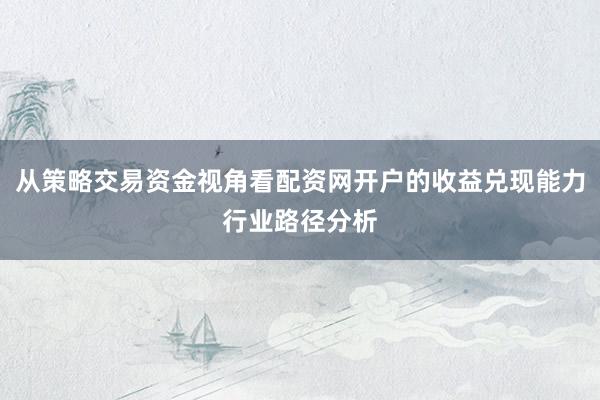 从策略交易资金视角看配资网开户的收益兑现能力行业路径分析