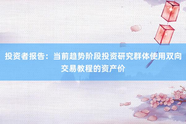 投资者报告：当前趋势阶段投资研究群体使用双向交易教程的资产价