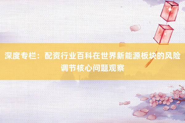 深度专栏：配资行业百科在世界新能源板块的风险调节核心问题观察