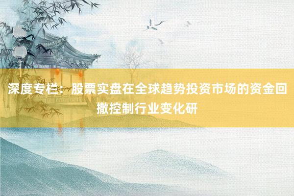 深度专栏：股票实盘在全球趋势投资市场的资金回撤控制行业变化研