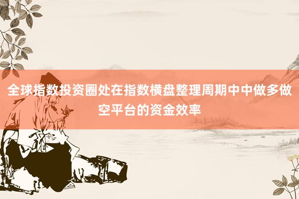全球指数投资圈处在指数横盘整理周期中中做多做空平台的资金效率