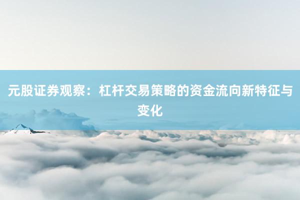 元股证券观察：杠杆交易策略的资金流向新特征与变化