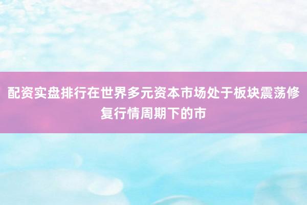 配资实盘排行在世界多元资本市场处于板块震荡修复行情周期下的市