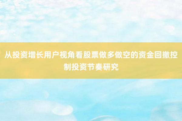 从投资增长用户视角看股票做多做空的资金回撤控制投资节奏研究