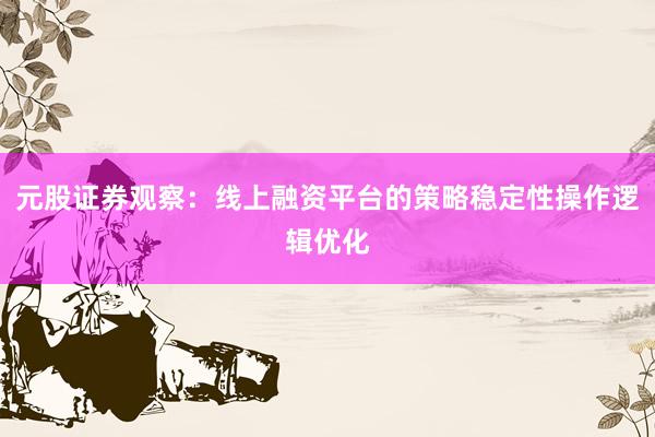 元股证券观察：线上融资平台的策略稳定性操作逻辑优化
