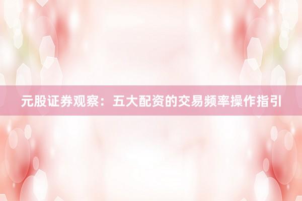 元股证券观察：五大配资的交易频率操作指引