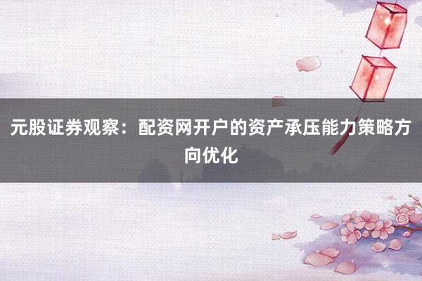 元股证券观察：配资网开户的资产承压能力策略方向优化