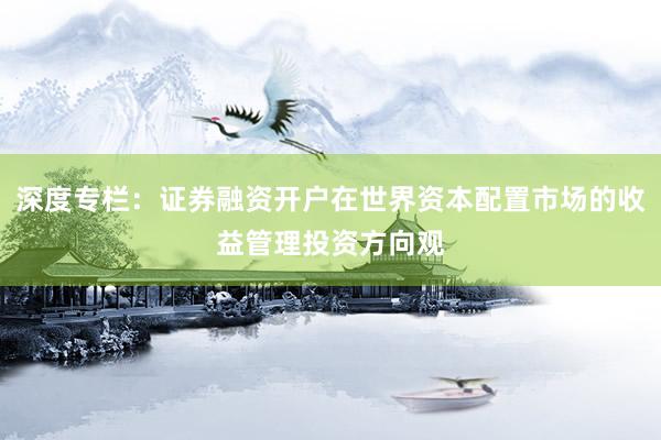 深度专栏：证券融资开户在世界资本配置市场的收益管理投资方向观