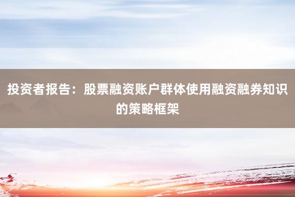 投资者报告:股票融资账户群体使用融资融券知识的策略框架