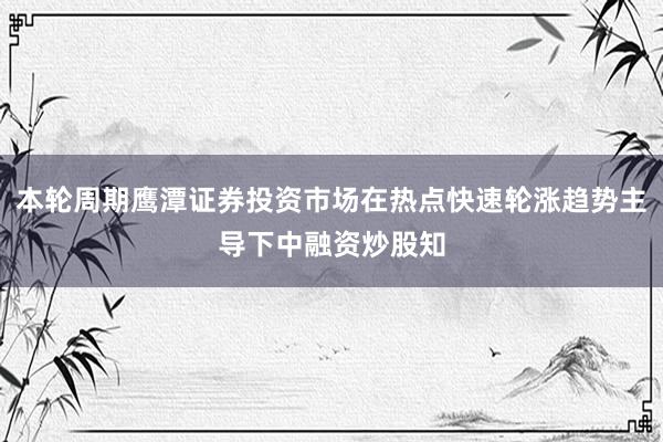 本轮周期鹰潭证券投资市场在热点快速轮涨趋势主导下中融资炒股知
