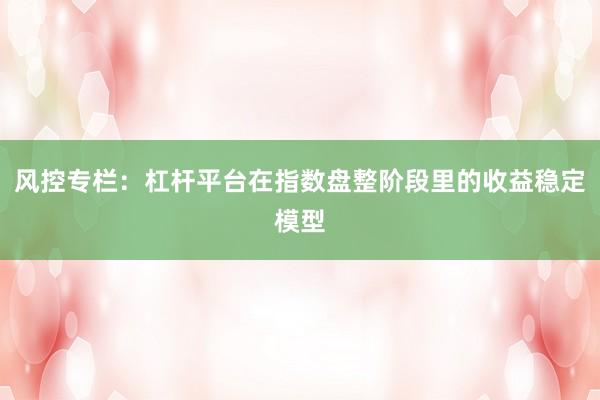 风控专栏：杠杆平台在指数盘整阶段里的收益稳定模型