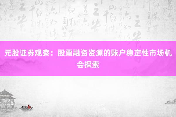 元股证券观察：股票融资资源的账户稳定性市场机会探索