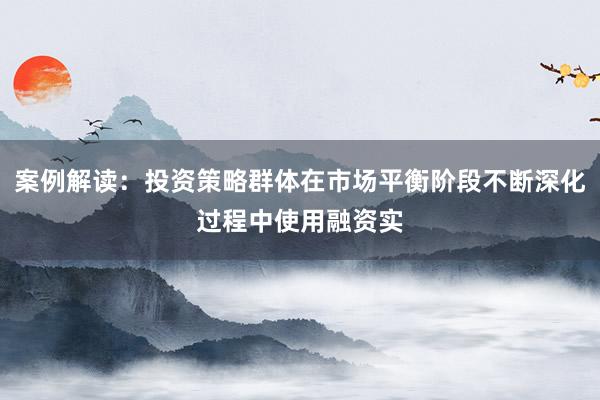案例解读：投资策略群体在市场平衡阶段不断深化过程中使用融资实