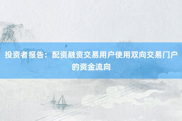 投资者报告:配资融资交易用户使用双向交易门户的资金流向