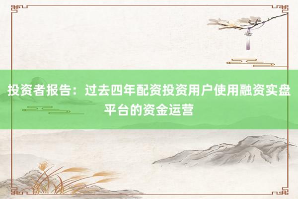 投资者报告:过去四年配资投资用户使用融资实盘平台的资金运营
