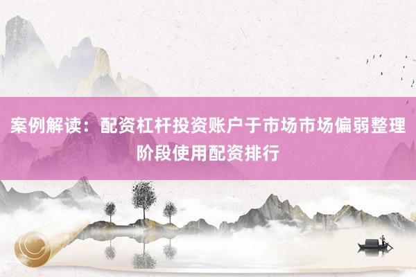 案例解读：配资杠杆投资账户于市场市场偏弱整理阶段使用配资排行