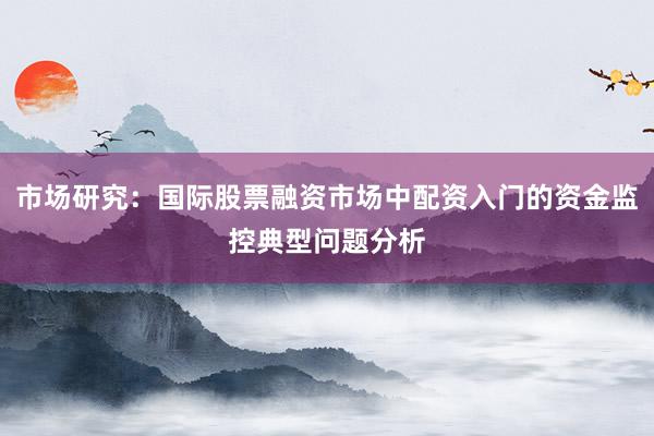 市场研究：国际股票融资市场中配资入门的资金监控典型问题分析