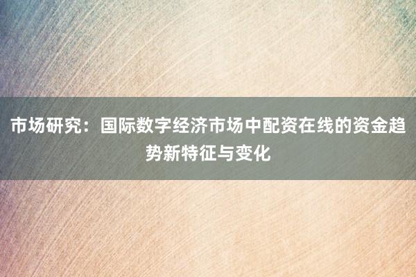 市场研究：国际数字经济市场中配资在线的资金趋势新特征与变化