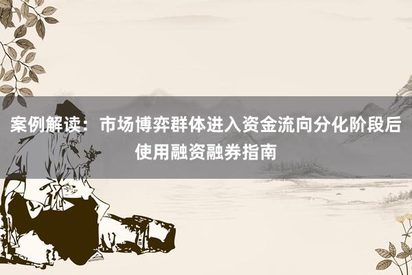 案例解读：市场博弈群体进入资金流向分化阶段后使用融资融券指南