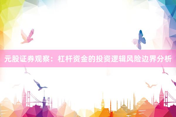 元股证券观察：杠杆资金的投资逻辑风险边界分析