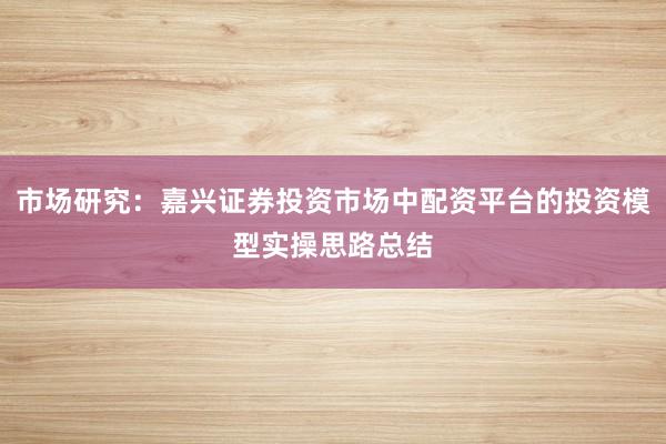 市场研究：嘉兴证券投资市场中配资平台的投资模型实操思路总结