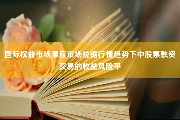 国际权益市场顺应市场拉锯行情趋势下中股票融资交易的收益风险平