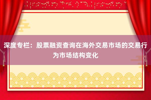 深度专栏：股票融资查询在海外交易市场的交易行为市场结构变化