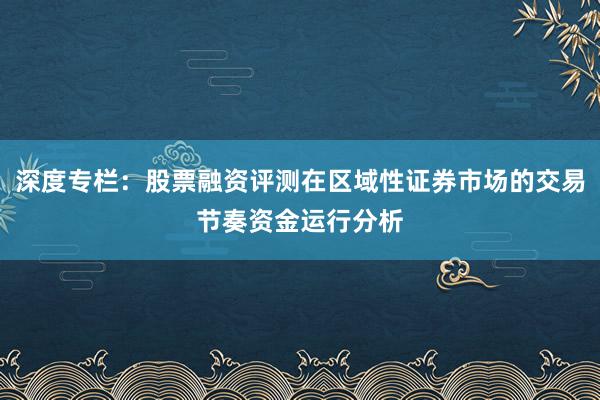 深度专栏：股票融资评测在区域性证券市场的交易节奏资金运行分析