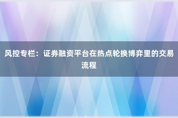 风控专栏：证券融资平台在热点轮换博弈里的交易流程