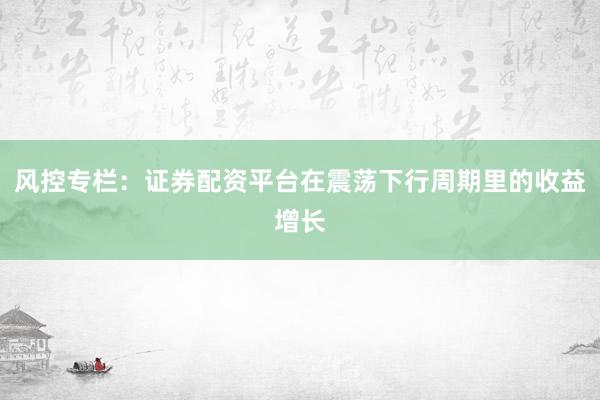 风控专栏：证券配资平台在震荡下行周期里的收益增长