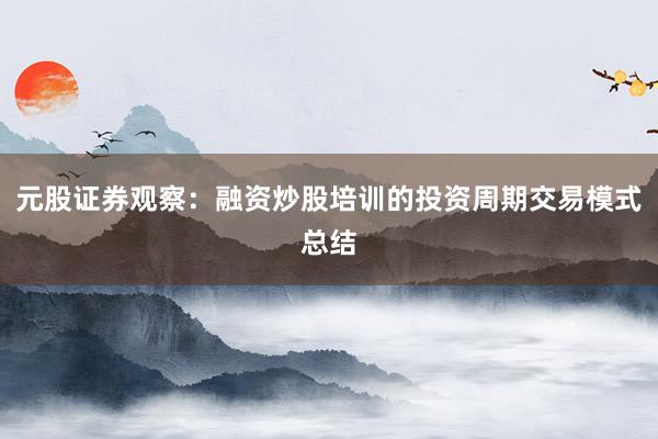 元股证券观察:融资炒股培训的投资周期交易模式总结